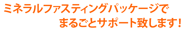 ミネラルファスティングパッケージまるごとサポート致します。